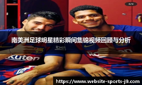 南美洲足球明星精彩瞬间集锦视频回顾与分析