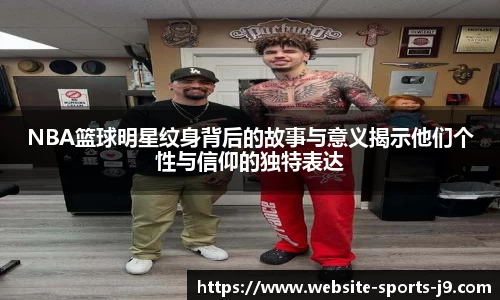 NBA篮球明星纹身背后的故事与意义揭示他们个性与信仰的独特表达